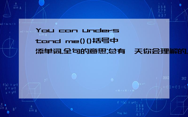 You can understand me()()括号中添单词.全句的意思:总有一天你会理解的.