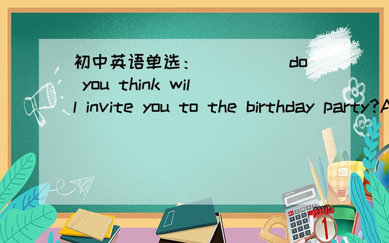 初中英语单选：_____do you think will invite you to the birthday party?A.where B.whom C.who D.when请说明原因（为什么不选其他三个）,