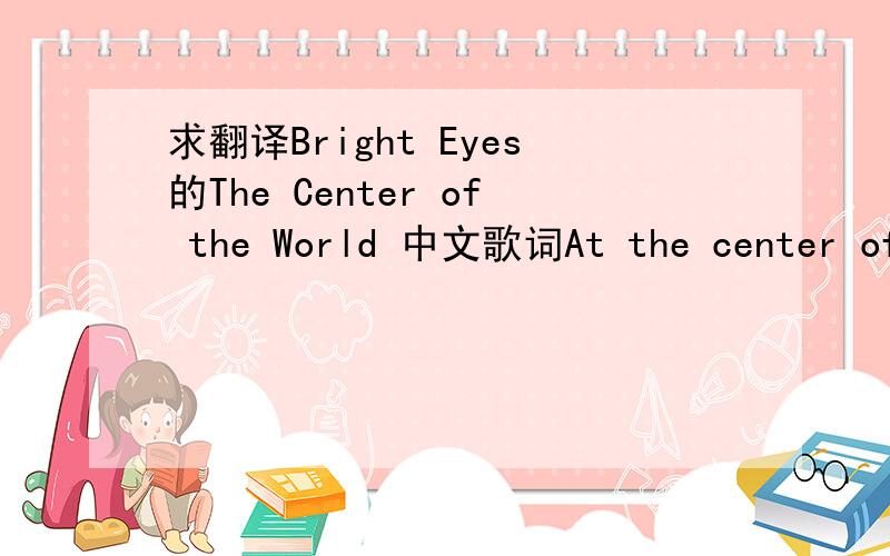 求翻译Bright Eyes的The Center of the World 中文歌词At the center of the worldThere is a statue of a girlShe is standing near a wellWith a bucket bare and dryI went and looked her in the eyesAnd she turned me into sandThis clumsy form that I d