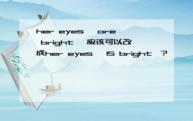 her eyes   are bright ,应该可以改成her eyes   IS bright  ?