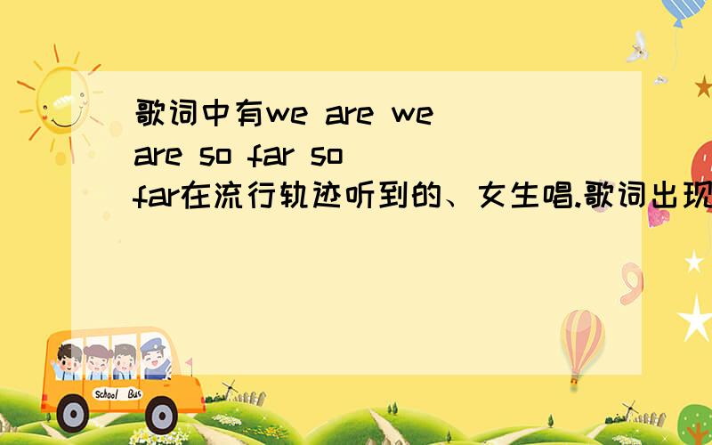 歌词中有we are we are so far so far在流行轨迹听到的、女生唱.歌词出现在高潮部分.