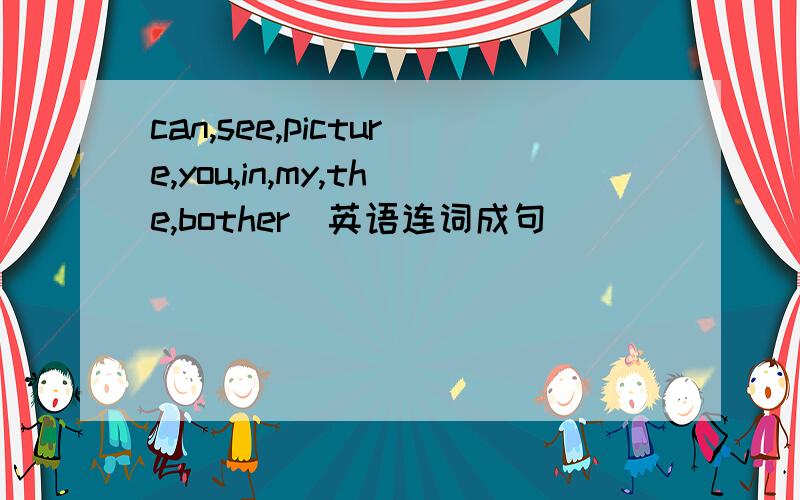 can,see,picture,you,in,my,the,bother（英语连词成句）