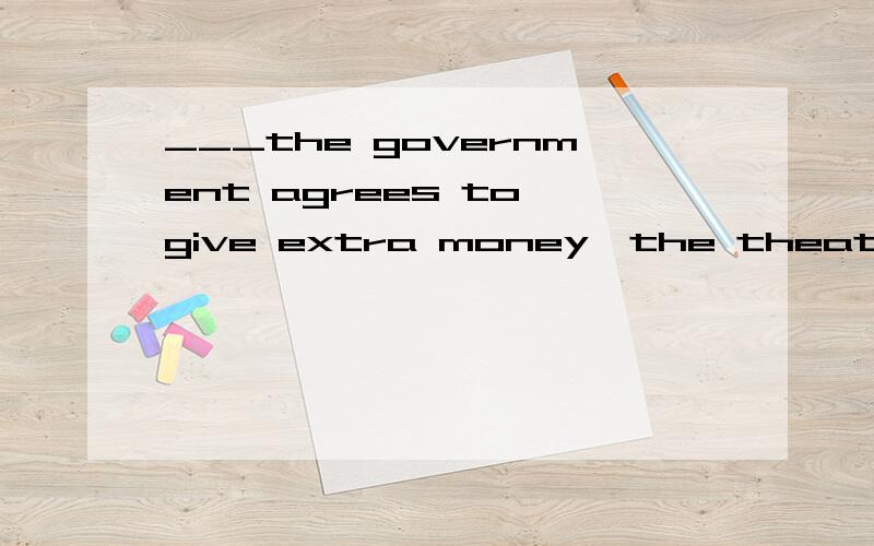 ___the government agrees to give extra money,the theatre will have to be closed next month划线处选哪个? A. Unless B.If  C.Since  D.has torn