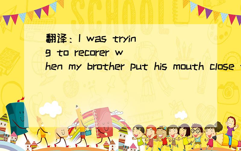 翻译：I was trying to recorer when my brother put his mouth close to my ear.