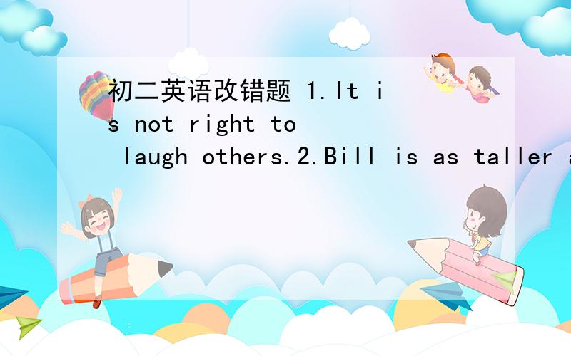 初二英语改错题 1.It is not right to laugh others.2.Bill is as taller as Jim.3.They enjoy to watch the football match.4.All of Lee and Sam can do the work.指出错误的地方.并更正.