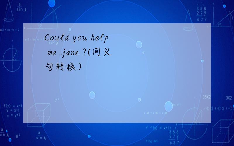 Could you help me ,jane ?(同义句转换）