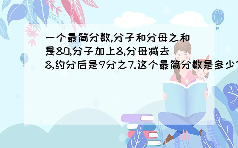 一个最简分数,分子和分母之和是80,分子加上8,分母减去8,约分后是9分之7.这个最简分数是多少?我的算式是：80除（ 9加7 ）等于59乘5加8等于537乘5减8等于27答：这个最简分数是53分之27.