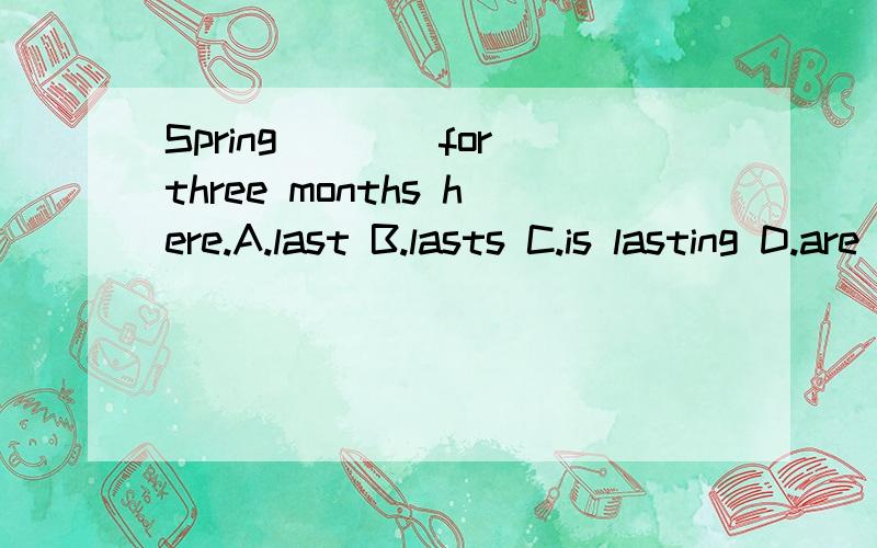 Spring____for three months here.A.last B.lasts C.is lasting D.are lasting为什么