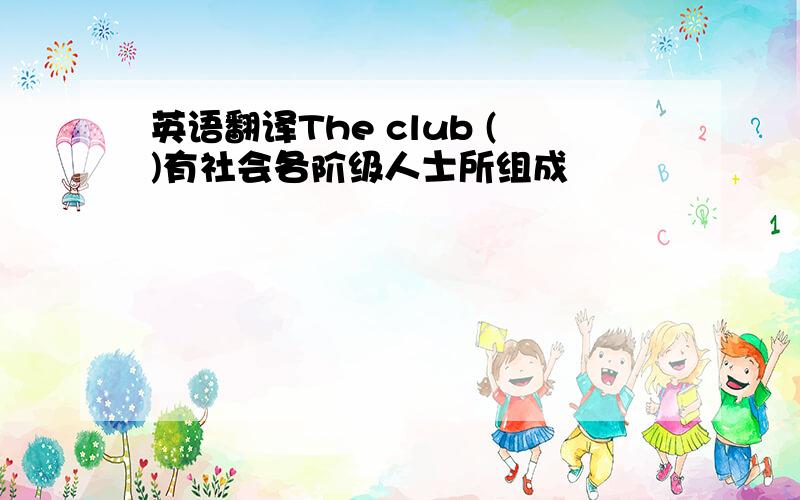英语翻译The club ()有社会各阶级人士所组成