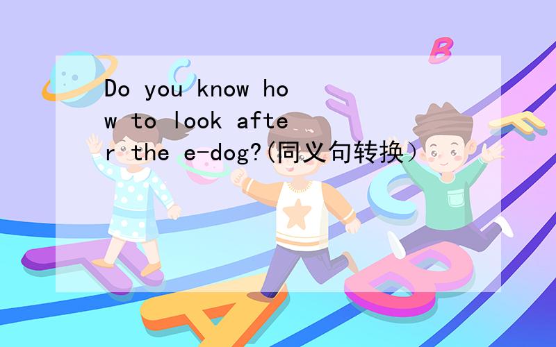 Do you know how to look after the e-dog?(同义句转换）