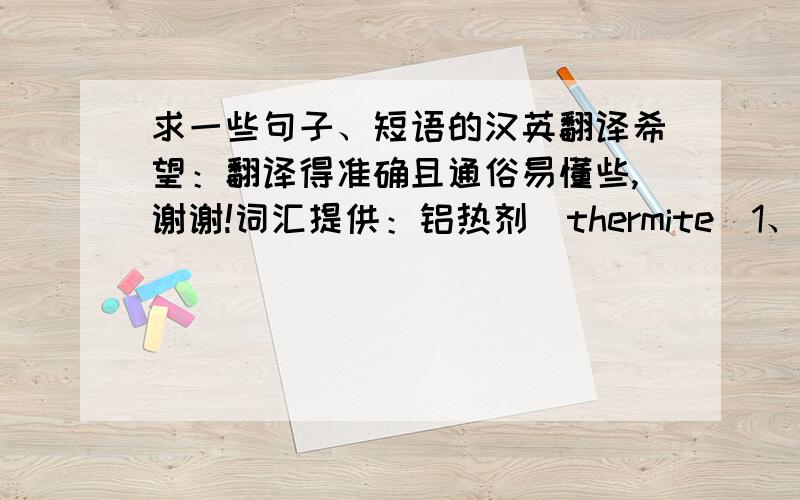 求一些句子、短语的汉英翻译希望：翻译得准确且通俗易懂些,谢谢!词汇提供：铝热剂（thermite）1、在我们的化学课上,我们曾了解到一点关于铝热剂的知识.2、在某些条件下,它真的能够发生