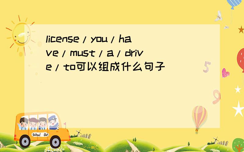 license/you/have/must/a/drive/to可以组成什么句子
