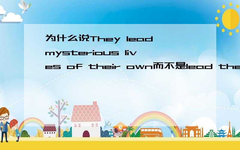 为什么说They lead mysterious lives of their own而不是lead their own mysterious lives