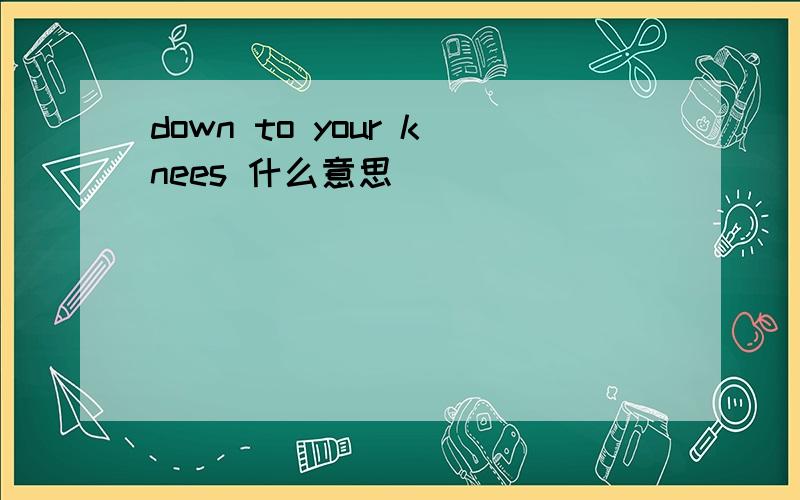 down to your knees 什么意思