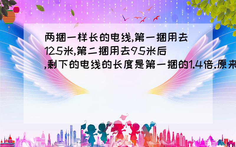 两捆一样长的电线,第一捆用去125米,第二捆用去95米后,剩下的电线的长度是第一捆的1.4倍.原来两捆电线各长多少米?