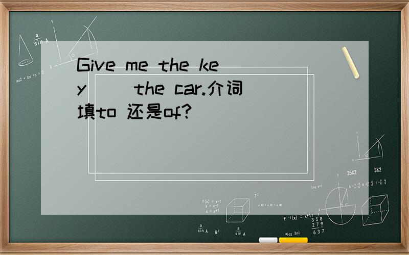 Give me the key__ the car.介词填to 还是of?