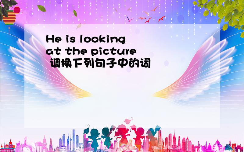 He is looking at the picture 调换下列句子中的词