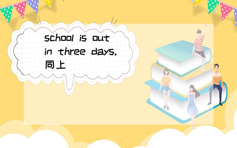 school is out in three days.同上