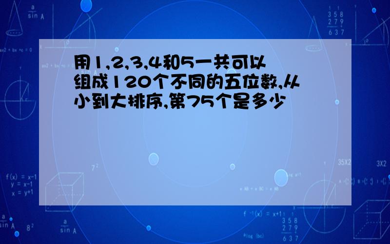 用1,2,3,4和5一共可以组成120个不同的五位数,从小到大排序,第75个是多少