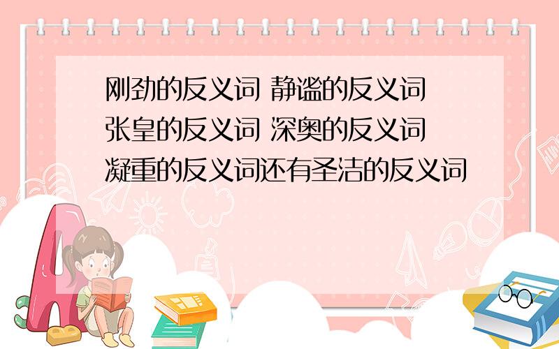 刚劲的反义词 静谧的反义词 张皇的反义词 深奥的反义词 凝重的反义词还有圣洁的反义词