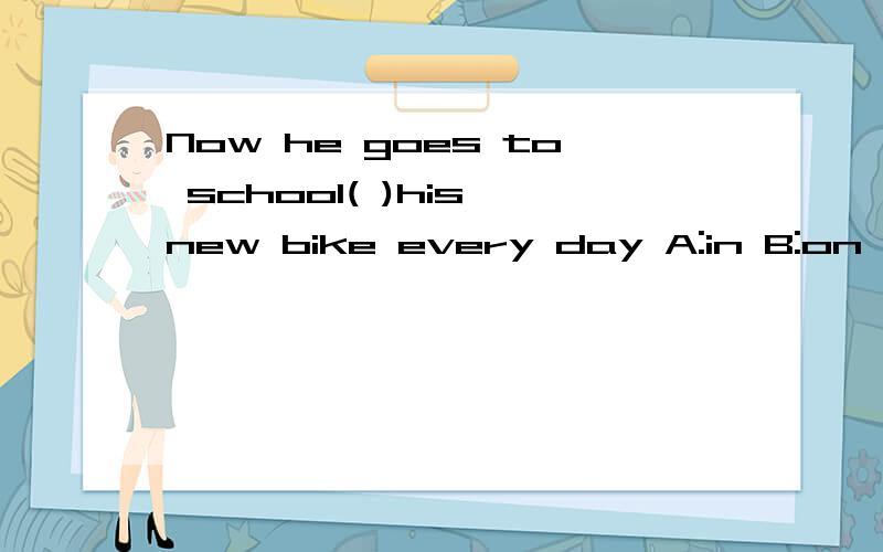 Now he goes to school( )his new bike every day A:in B:on C:by D:for
