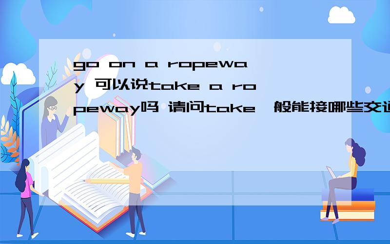 go on a ropeway 可以说take a ropeway吗 请问take一般能接哪些交通工具,不能接哪些交通工具,可以说 take a bike吗?谢谢.