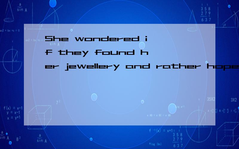 She wondered if they found her jewellery and rather hoped that they had .