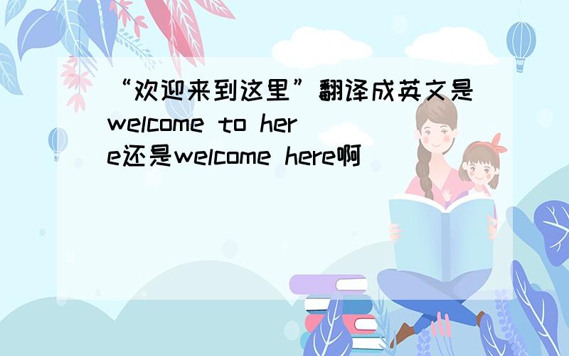 “欢迎来到这里”翻译成英文是welcome to here还是welcome here啊