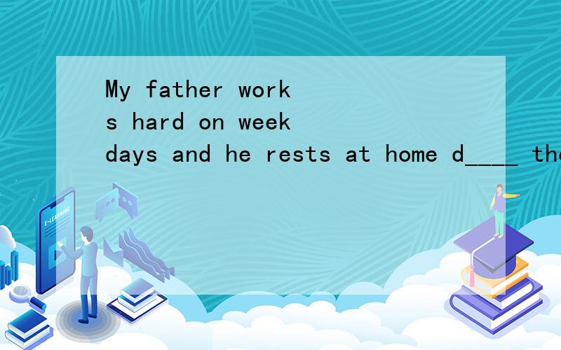 My father works hard on weekdays and he rests at home d____ the weekend.
