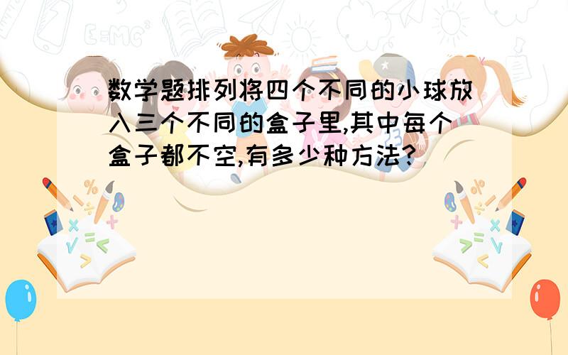 数学题排列将四个不同的小球放入三个不同的盒子里,其中每个盒子都不空,有多少种方法?