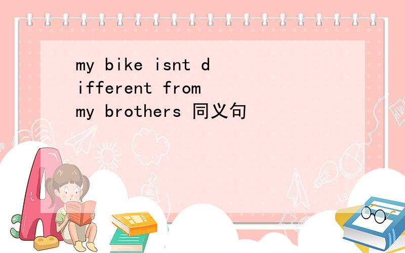 my bike isnt different from my brothers 同义句