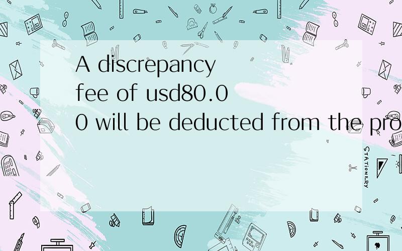 A discrepancy fee of usd80.00 will be deducted from the proceeds of any drawing,should the documents be discrepant.Further on ,usd50.00 will be deducted for any swift message,and another usd 50.00 will be deducted for any wire transfer.Unless otherwi