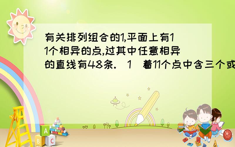 有关排列组合的1,平面上有11个相异的点,过其中任意相异的直线有48条.（1）着11个点中含三个或三个以上点的直线有几条?（2）着11个点构成几个三角形?2,用正五棱住的10个顶点中的5个顶点做