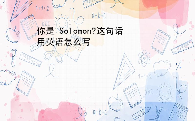 你是 Solomon?这句话用英语怎么写