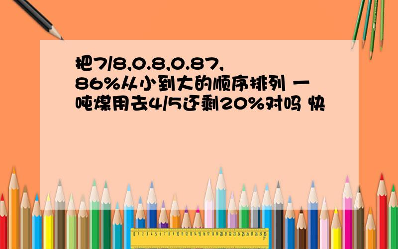 把7/8,0.8,0.87,86%从小到大的顺序排列 一吨煤用去4/5还剩20%对吗 快