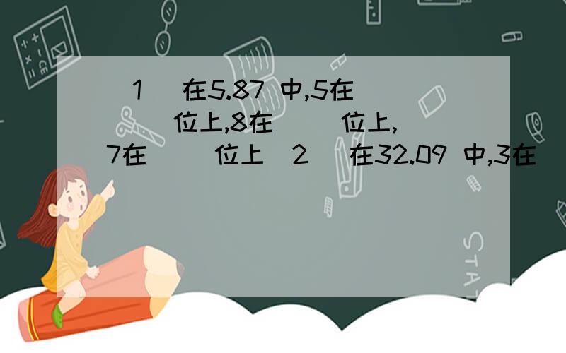 （1） 在5.87 中,5在（） 位上,8在（） 位上,7在（） 位上（2） 在32.09 中,3在（） 位上,个位上是（）,十分位上是（）,百位上是（）.