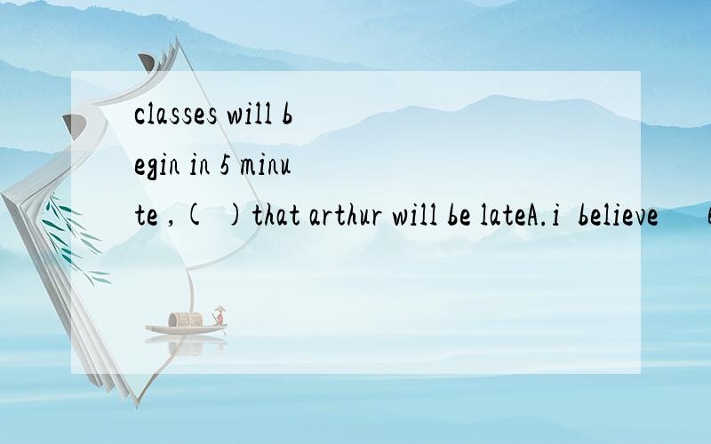 classes will begin in 5 minute ,( )that arthur will be lateA.i  believe      B.i think       C.i 'm afraid      D.i'm sure 答案上说的是C,但我选的是D,我倒觉得这两个都可以啊.求高手解答!