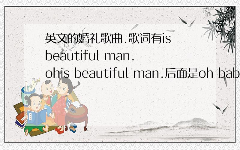 英文的婚礼歌曲.歌词有is beautiful man.ohis beautiful man.后面是oh baby oh baby