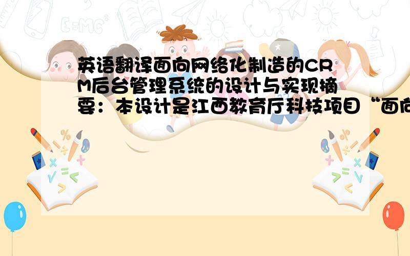 英语翻译面向网络化制造的CRM后台管理系统的设计与实现摘要：本设计是江西教育厅科技项目“面向网络化制造的客户关系管理系统研究“研究内容的一部分.在网络化制造环境下,处于同一