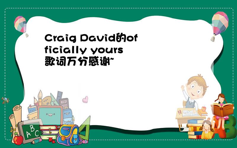 Craig David的officially yours歌词万分感谢~