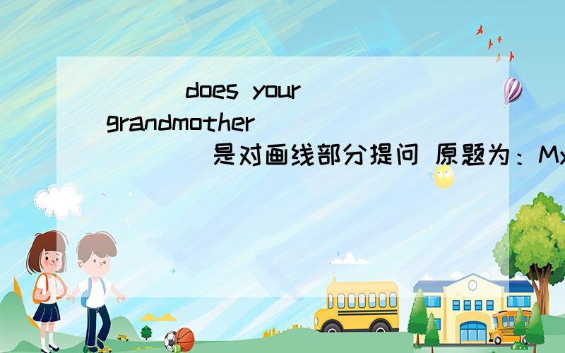 （ ） does your grandmother ( ) ( )是对画线部分提问 原题为：My grandmother __talking with people____急急急急！