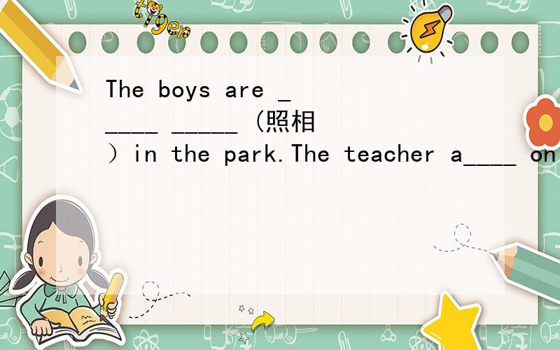 The boys are _____ _____ (照相）in the park.The teacher a____ on the playgroud.