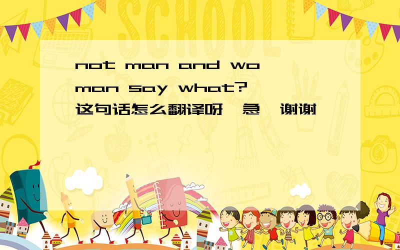 not man and woman say what? 这句话怎么翻译呀  急  谢谢