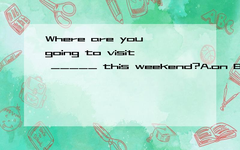 Where are you going to visit _____ this weekend?A.on B.at C.in配上解析