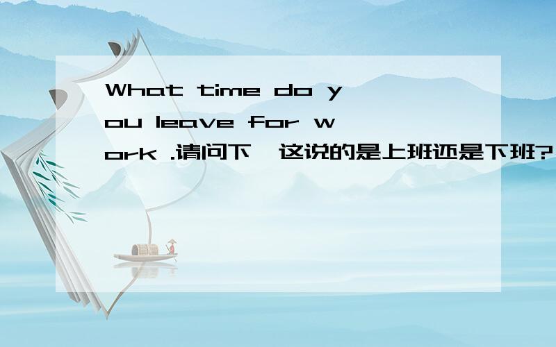 What time do you leave for work .请问下,这说的是上班还是下班?