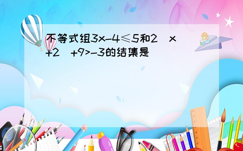 不等式组3x-4≤5和2(x+2)+9>-3的结集是