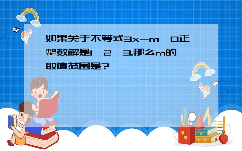 如果关于不等式3x-m≤0正整数解是1,2,3.那么m的取值范围是?