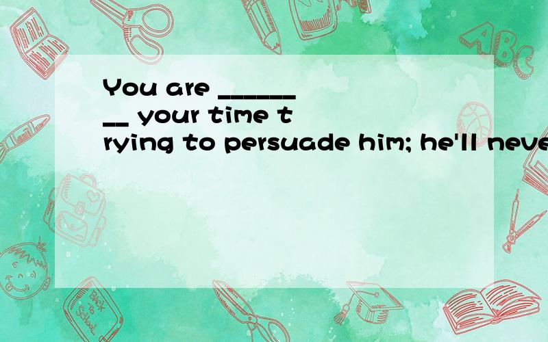 You are ________ your time trying to persuade him; he'll never join us.A.spending B.wasting C.losing D.missing