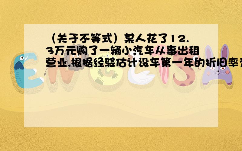 （关于不等式）某人花了12.3万元购了一辆小汽车从事出租营业,根据经验估计设车第一年的折旧率为30%,银行定期一年的存款利率为7.47%,营运收入为营运额的70%,则他第一年至少要完成多少元的