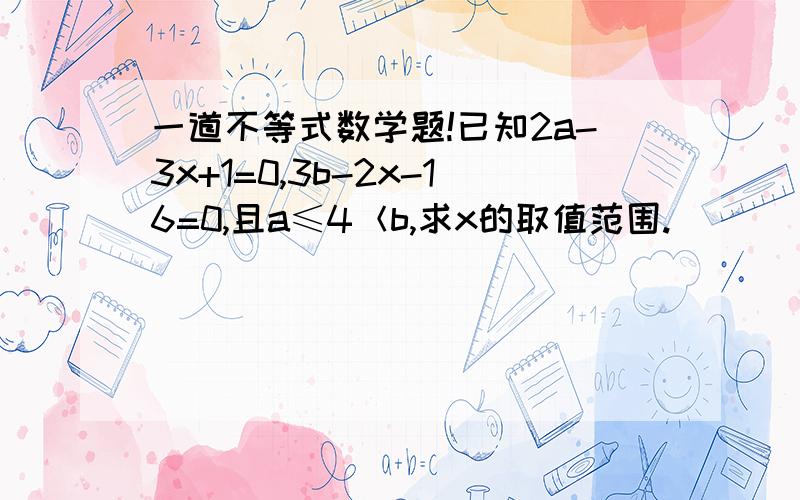 一道不等式数学题!已知2a-3x+1=0,3b-2x-16=0,且a≤4＜b,求x的取值范围.